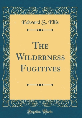 The Wilderness Fugitives (Classic Reprint)