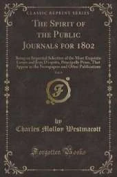 The Spirit of the Public Journals for 1802, Vol. 6: Being an Impartial Selection of the Most Exquisite Essays and Jeux D'esprits, Principally Prose, That Appear in the Newspapers and Other Publications (Classic Reprint)