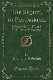The Sequel to Pantagruel: Being Books III, IV, and V of Rabelais Gargantua (Classic Reprint)