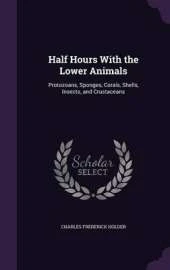 Half Hours with the Lower Animals: Protozoans, Sponges, Corals, Shells, Insects, and Crustaceans