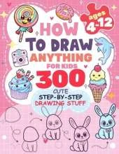 How to Draw Anything for kids: 300 Cute Step-by-Step Drawing Stuff: Amazing Food, Animals, Kawaii, Gifts and Other