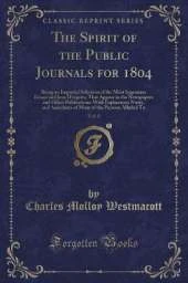 The Spirit of the Public Journals for 1804, Vol. 8: Being an Impartial Selection of the Most Ingenious Essays and Jeux D'esprits, That Appear in the Newspapers and Other Publications; With Explanatory Notes, and Anecdotes of Many of the Persons Alluded To