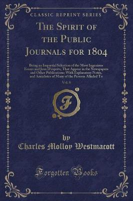 The Spirit of the Public Journals for 1804, Vol. 8: Being an Impartial Selection of the Most Ingenious Essays and Jeux D'esprits, That Appear in the Newspapers and Other Publications; With Explanatory Notes, and Anecdotes of Many of the Persons Alluded To