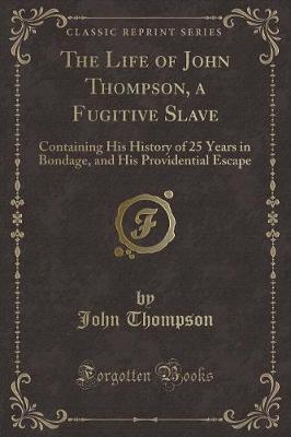 The Life of John Thompson, a Fugitive Slave: Containing His History of 25 Years in Bondage, and His Providential Escape (Classic Reprint)