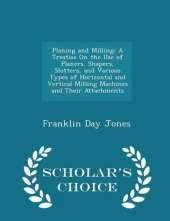 Planing and Milling: A Treatise on the Use of Planers, Shapers, Slotters, and Various Types of Horizontal and Vertical Milling Machines and Their Attachments - Scholar's Choice Edition
