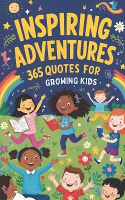 Inspiring Adventures: 365 Uplifting Quotes for Growing Kids: Inspirational quotes for kids, Motivational sayings for young minds, Positive affirmations for kids