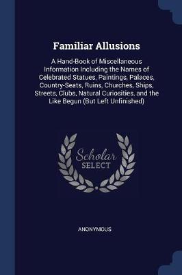 Familiar Allusions: A Hand-Book of Miscellaneous Information Including the Names of Celebrated Statues, Paintings, Palaces, Country-Seats, Ruins, Churches, Ships, Streets, Clubs, Natural Curiosities, and the Like Begun (But Left Unfinished)