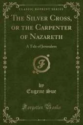 The Silver Cross, or the Carpenter of Nazareth: A Tale of Jerusalem (Classic Reprint)