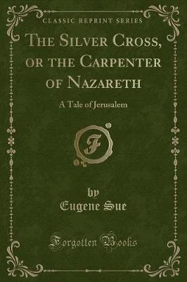 The Silver Cross, or the Carpenter of Nazareth: A Tale of Jerusalem (Classic Reprint)