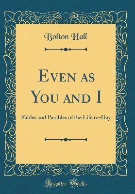 Even as You and I: Fables and Parables of the Life to-Day (Classic Reprint)