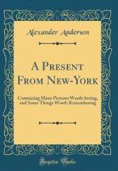 A Present From New-York: Containing Many Pictures Worth Seeing, and Some Things Worth Remembering (Classic Reprint)