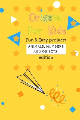 Origami For Kids: Fun & Easy Projects Animals, Numbers and Objects Edition!
