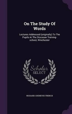On The Study Of Words: Lectures Addressed (originally) To The Pupils At The Diocesan Training-school, Winchester