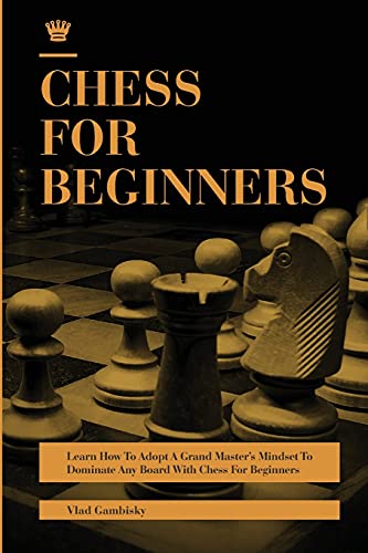 Chess for Beginners: Learn How To Adopt A Grand Master's Mindset To Dominate Any Board With Chess For Beginners