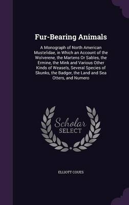 Fur-Bearing Animals: A Monograph of North American Mustelidae, in Which an Account of the Wolverene, the Martens or Sables, the Ermine, the Mink and Various Other Kinds of Weasels, Several Species of Skunks, the Badger, the Land and Sea Otters, and Numero