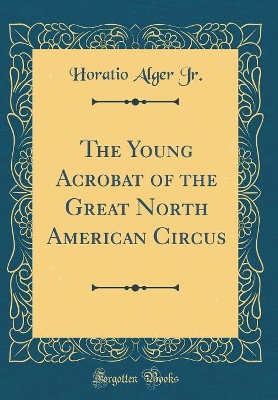 The Young Acrobat of the Great North American Circus (Classic Reprint)