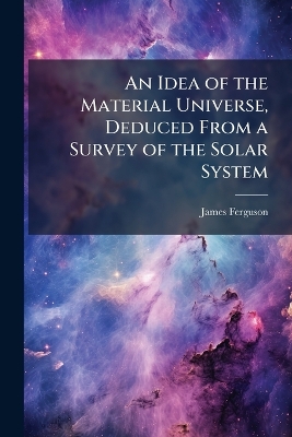 An Idea of the Material Universe, Deduced From a Survey of the Solar System