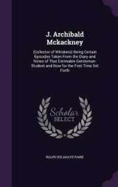 J. Archibald McKackney: (Collector of Whiskers) Being Certain Episodes Taken from the Diary and Notes of That Estimable Gentleman-Student and Now for the First Time Set Forth