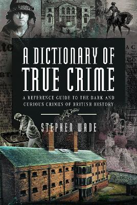 A Dictionary of True Crime: A Reference Guide to the Dark and Curious Crimes of British History