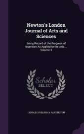 Newton's London Journal of Arts and Sciences: Being Record of the Progress of Invention as Applied to the Arts..., Volume 3