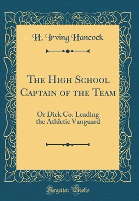 The High School Captain of the Team: Or Dick Co. Leading the Athletic Vanguard (Classic Reprint)
