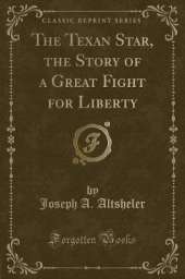 The Texan Star, the Story of a Great Fight for Liberty (Classic Reprint)