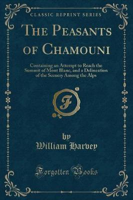 The Peasants of Chamouni: Containing an Attempt to Reach the Summit of Mont Blanc, and a Delineation of the Scenery Among the Alps (Classic Reprint)