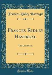 Frances Ridley Havergal: The Last Week (Classic Reprint)
