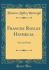 Frances Ridley Havergal: The Last Week (Classic Reprint)