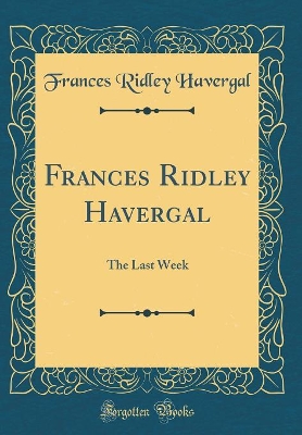 Frances Ridley Havergal: The Last Week (Classic Reprint)