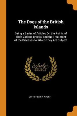 The Dogs of the British Islands: Being a Series of Articles on the Points of Their Various Breeds, and the Treatment of the Diseases to Which They Are Subject