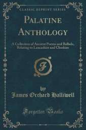 Palatine Anthology: A Collection of Ancient Poems and Ballads, Relating to Lancashire and Cheshire (Classic Reprint)
