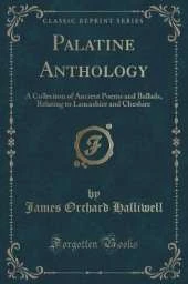 Palatine Anthology: A Collection of Ancient Poems and Ballads, Relating to Lancashire and Cheshire (Classic Reprint)