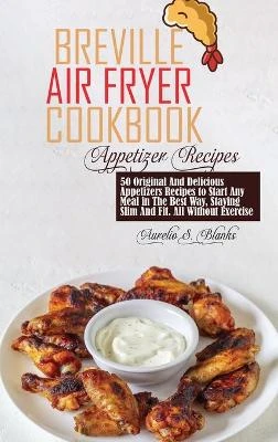 Breville Air Fryer Cookbook: Appetizer: 50 Original And Delicious Appetizers Recipes to Start Any Meal in The Best Way, Staying Slim And Fit. All Without Exercise