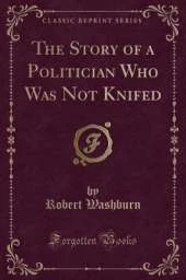 The Story of a Politician Who Was Not Knifed (Classic Reprint)