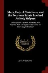 Mary, Help of Christians, and the Fourteen Saints Invoked As Holy Helpers: Instructions, Legends, Novenas, and Prayers, With Thoughts of the Saints for Every Day in the Year
