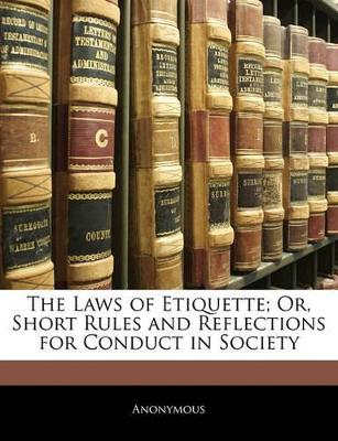 The Laws of Etiquette; Or, Short Rules and Reflections for Conduct in Society