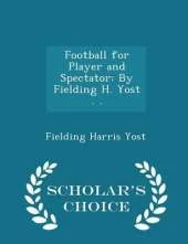 Football for Player and Spectator: By Fielding H. Yost . . - Scholar's Choice Edition