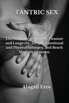 Tantric Sex: Discover how to Amplify Pleasure and Longevity, Deepen Emotional and Physical Intimacy, and Reach Multiple Orgasms.