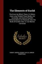 The Elements of Euclid: The Errors by Which Theon, or Others, Have Long Vitiated These Books, Are Corrected, and Some of Euclid's Demonstrations Are Restored. Also the Book of Euclid's Data, in Like Manner Corrected