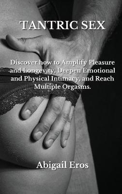 Tantric Sex: Discover how to Amplify Pleasure and Longevity, Deepen Emotional and Physical Intimacy, and Reach Multiple Orgasms.
