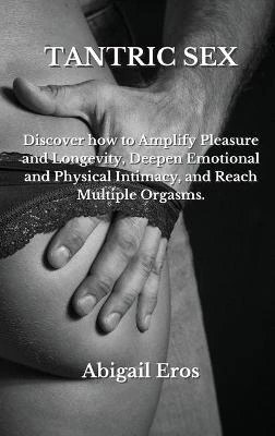 Tantric Sex: Discover how to Amplify Pleasure and Longevity, Deepen Emotional and Physical Intimacy, and Reach Multiple Orgasms.