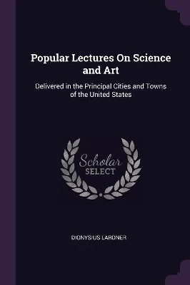 Popular Lectures On Science and Art: Delivered in the Principal Cities and Towns of the United States