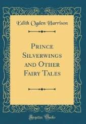 Prince Silverwings and Other Fairy Tales (Classic Reprint)