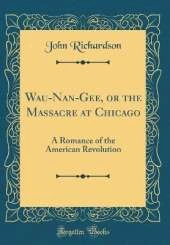 Wau-Nan-Gee, or the Massacre at Chicago: A Romance of the American Revolution (Classic Reprint)
