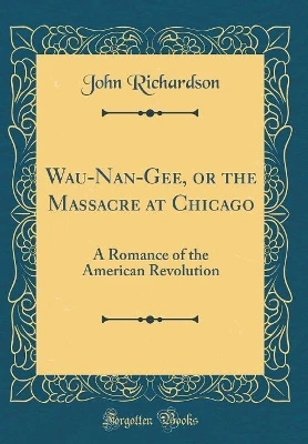 Wau-Nan-Gee, or the Massacre at Chicago: A Romance of the American Revolution (Classic Reprint)