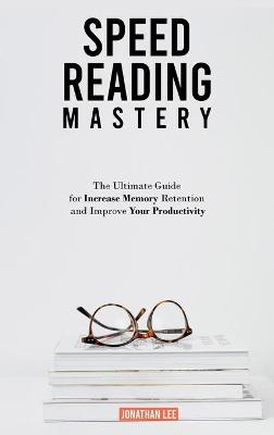Speed Reading Mastery: The Ultimate Guide for Increase Memory Retention and Improve your Productivity