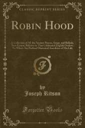 Robin Hood: A Collection of All the Ancient Poems, Songs, and Ballads, Now Extant, Relative to That Celebrated English Outlaw; To Which Are Prefixed Historical Anecdotes of His Life (Classic Reprint)