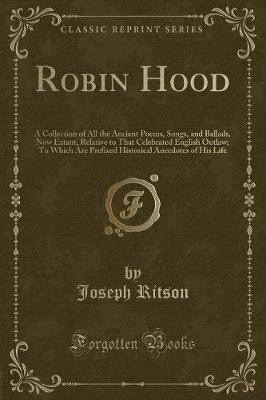 Robin Hood: A Collection of All the Ancient Poems, Songs, and Ballads, Now Extant, Relative to That Celebrated English Outlaw; To Which Are Prefixed Historical Anecdotes of His Life (Classic Reprint)