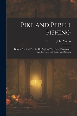 Pike and Perch Fishing: Being a Practical Treatise On Angling With Float, Paternoster and Leger, in Still Water and Stream